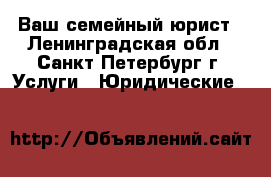 Ваш семейный юрист - Ленинградская обл., Санкт-Петербург г. Услуги » Юридические   